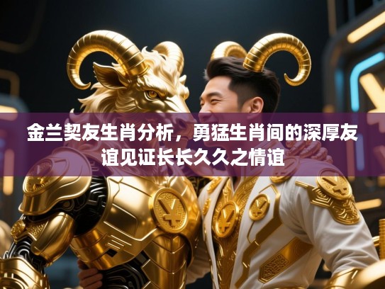 金兰契友生肖分析，勇猛生肖间的深厚友谊见证长长久久之情谊