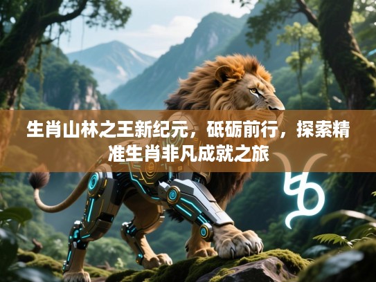 生肖山林之王新纪元,砥砺前行,探索精准生肖非凡成就之旅 生肖山林之王新纪元,砥砺前行,探索精准生肖非凡成就之旅
