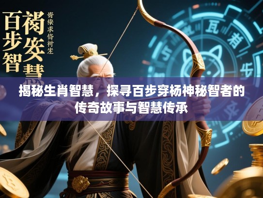 揭秘生肖智慧，探寻百步穿杨神秘智者的传奇故事与智慧传承