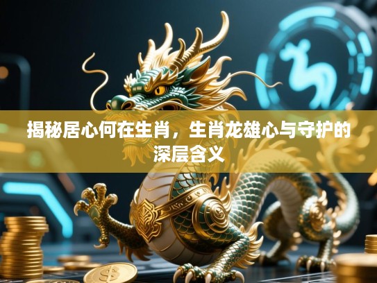 揭秘居心何在生肖，生肖龙雄心与守护的深层含义