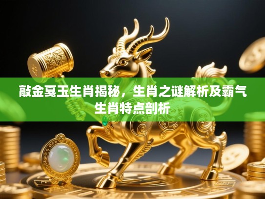 敲金戛玉生肖揭秘，生肖之谜解析及霸气生肖特点剖析