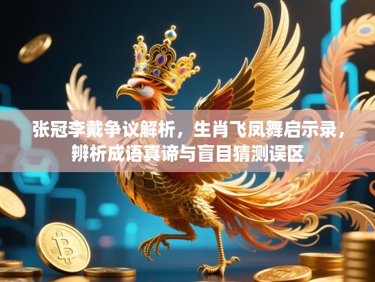 张冠李戴争议解析，生肖飞凤舞启示录，辨析成语真谛与盲目猜测误区