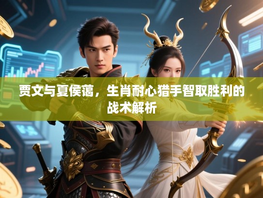 贾文与夏侯蔼,生肖耐心猎手智取胜利的战术解析 贾文与夏侯蔼,生肖耐心猎手智取胜利的战术解析