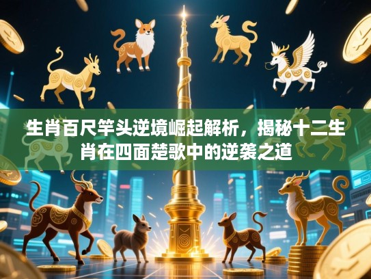 生肖百尺竿头逆境崛起解析，揭秘十二生肖在四面楚歌中的逆袭之道