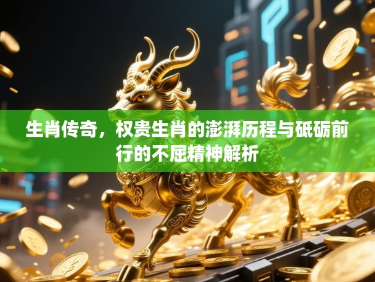 生肖传奇,权贵生肖的澎湃历程与砥砺前行的不屈精神解析 生肖传奇,权贵生肖的澎湃历程与砥砺前行的不屈精神解析
