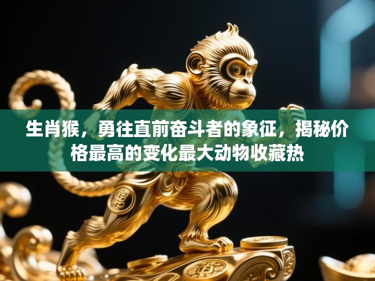 生肖猴,勇往直前奋斗者的象征,揭秘价格最高的变化最大动物收藏热 生肖猴,勇往直前奋斗者的象征,揭秘价格最高的变化最大动物收藏热