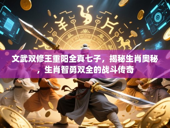 文武双修王重阳全真七子，揭秘生肖奥秘，生肖智勇双全的战斗传奇