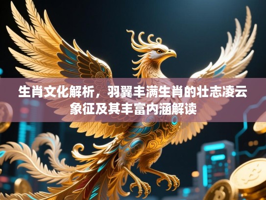 生肖文化解析，羽翼丰满生肖的壮志凌云象征及其丰富内涵解读