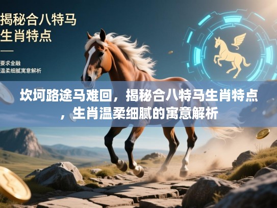 坎坷路途马难回,揭秘合八特马生肖特点,生肖温柔细腻的寓意解析 坎坷路途马难回,揭秘合八特马生肖特点,生肖温柔细腻的寓意解析