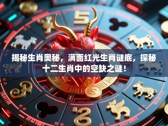 揭秘生肖奥秘，满面红光生肖谜底，探秘十二生肖中的空缺之谜！