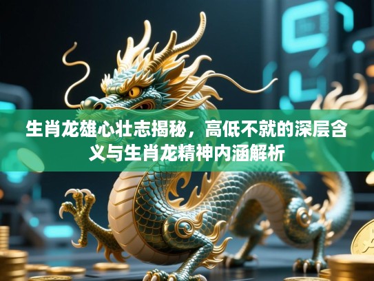 生肖龙雄心壮志揭秘，高低不就的深层含义与生肖龙精神内涵解析