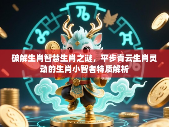 破解生肖智慧生肖之谜,平步青云生肖灵动的生肖小智者特质解析 破解生肖智慧生肖之谜,平步青云生肖灵动的生肖小智者特质解析
