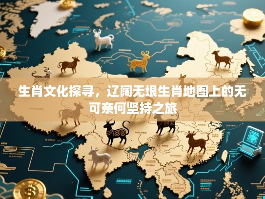 生肖文化探寻，辽阔无垠生肖地图上的无可奈何坚持之旅