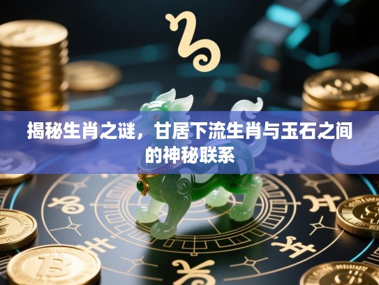 揭秘生肖之谜，甘居下流生肖与玉石之间的神秘联系