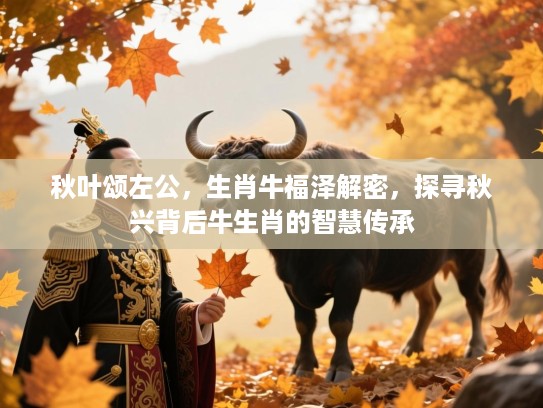 秋叶颂左公，生肖牛福泽解密，探寻秋兴背后牛生肖的智慧传承