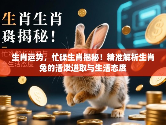 生肖运势，忙碌生肖揭秘！精准解析生肖兔的活泼进取与生活态度