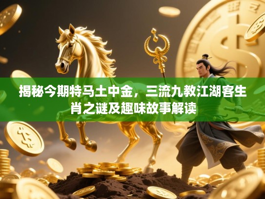 揭秘今期特马土中金，三流九教江湖客生肖之谜及趣味故事解读