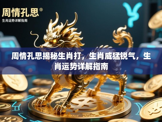 周情孔思揭秘生肖打,生肖威猛锐气,生肖运势详解指南 周情孔思揭秘生肖打,生肖威猛锐气,生肖运势详解指南