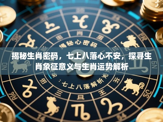 揭秘生肖密码，七上八落心不安，探寻生肖象征意义与生肖运势解析