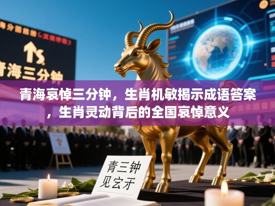 青海哀悼三分钟，生肖机敏揭示成语答案，生肖灵动背后的全国哀悼意义