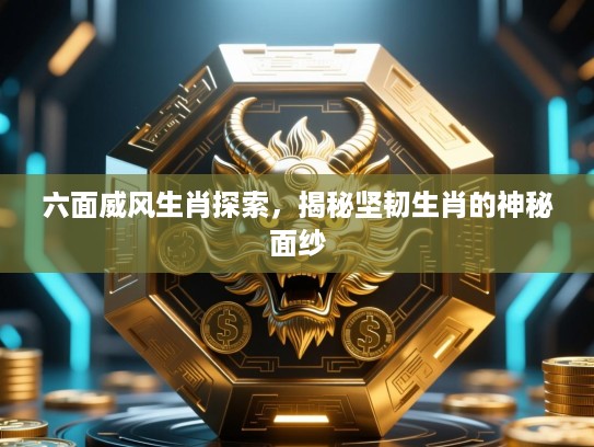 六面威风生肖探索，揭秘坚韧生肖的神秘面纱
