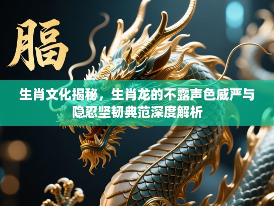 生肖文化揭秘，生肖龙的不露声色威严与隐忍坚韧典范深度解析