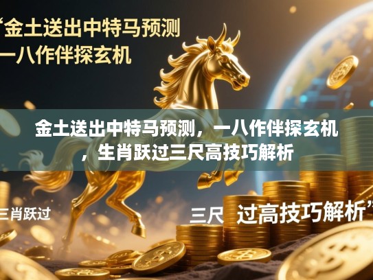 金土送出中特马预测，一八作伴探玄机，生肖跃过三尺高技巧解析