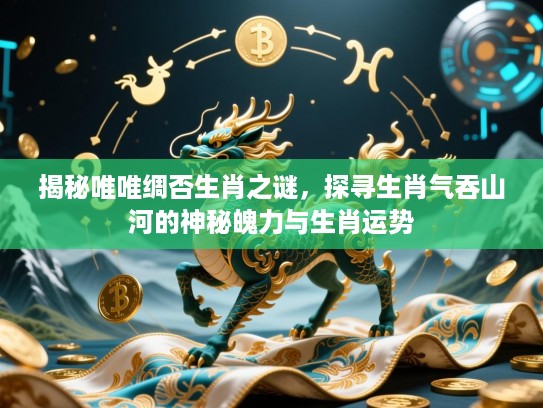 揭秘唯唯绸否生肖之谜，探寻生肖气吞山河的神秘魄力与生肖运势