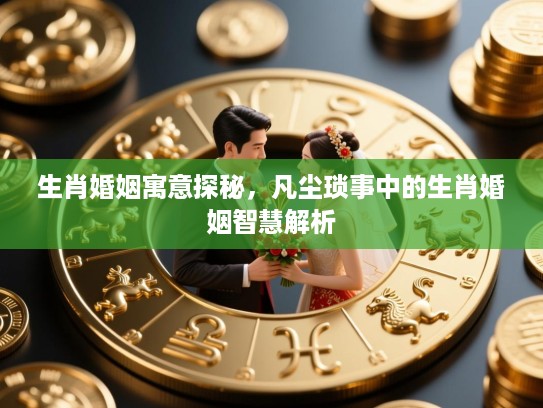 生肖婚姻寓意探秘,凡尘琐事中的生肖婚姻智慧解析 生肖婚姻寓意探秘,凡尘琐事中的生肖婚姻智慧解析