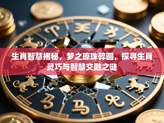 生肖智慧揭秘，梦之琼珠碎圆，探寻生肖灵巧与智慧交融之谜