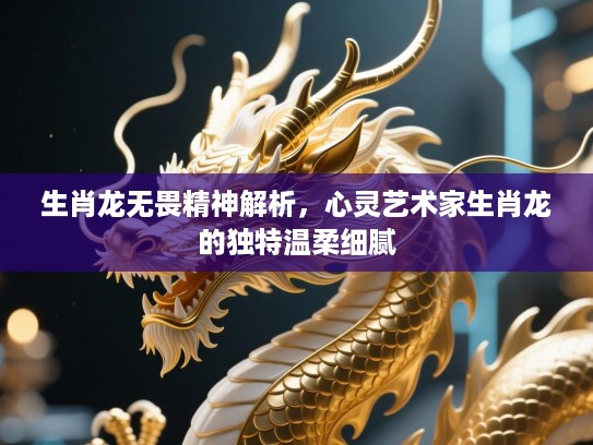 生肖龙无畏精神解析，心灵艺术家生肖龙的独特温柔细腻