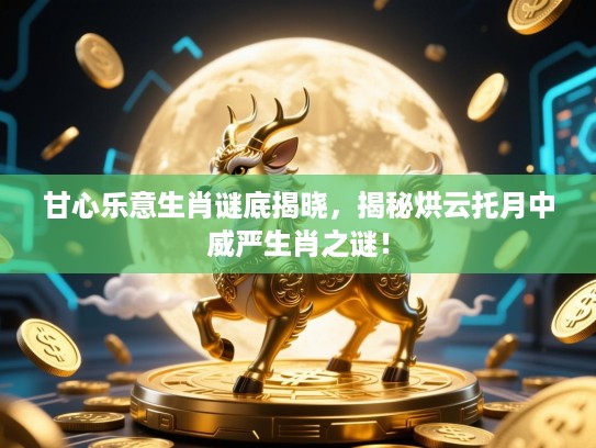 甘心乐意生肖谜底揭晓，揭秘烘云托月中威严生肖之谜！
