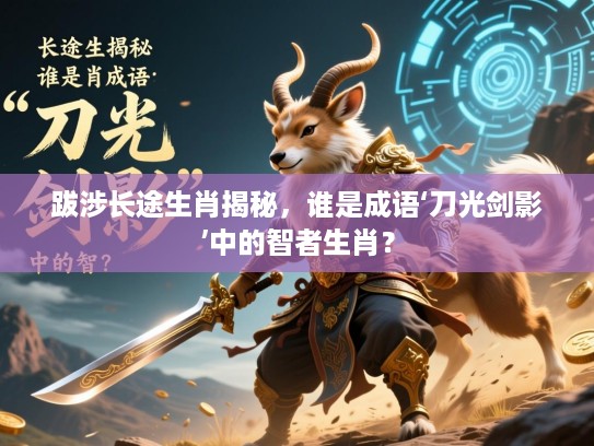 跋涉长途生肖揭秘，谁是成语‘刀光剑影’中的智者生肖？