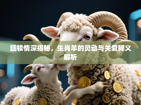 舐犊情深揭秘，生肖羊的灵动与关爱释义解析