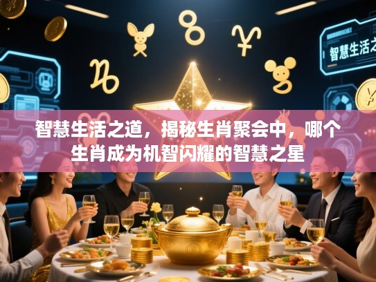 智慧生活之道，揭秘生肖聚会中，哪个生肖成为机智闪耀的智慧之星