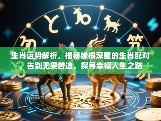 生肖运势解析，揭秘缘根深重的生肖配对，告别无果苦追，探寻幸福人生之路