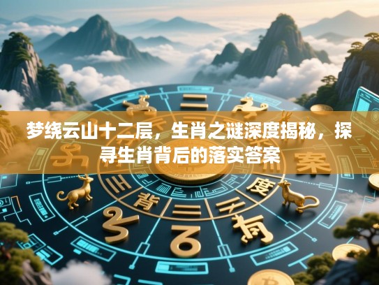 梦绕云山十二层，生肖之谜深度揭秘，探寻生肖背后的落实答案