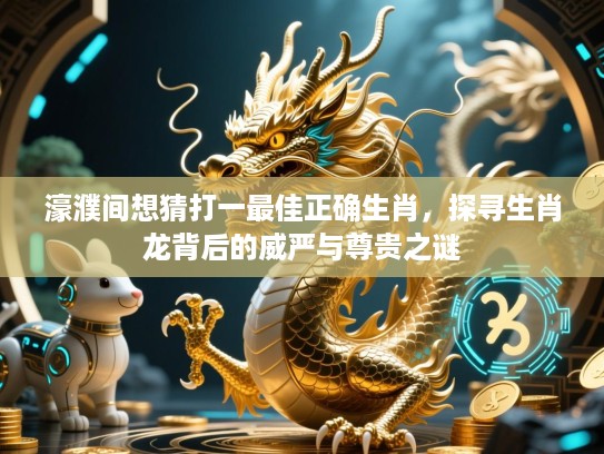 濠濮间想猜打一最佳正确生肖,探寻生肖龙背后的威严与尊贵之谜 濠濮间想猜打一最佳正确生肖,探寻生肖龙背后的威严与尊贵之谜