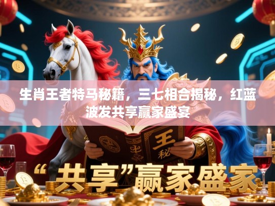 生肖王者特马秘籍,三七相合揭秘,红蓝波发共享赢家盛宴 生肖王者特马秘籍,三七相合揭秘,红蓝波发共享赢家盛宴