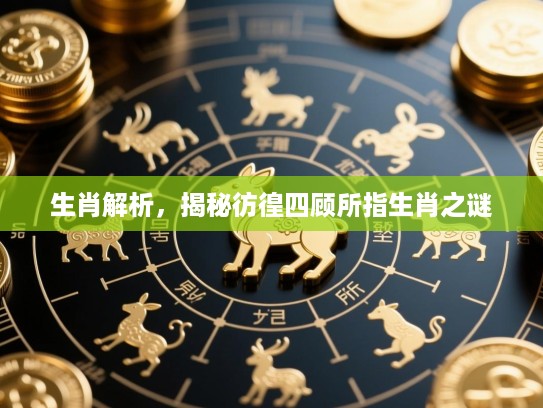 生肖解析,揭秘彷徨四顾所指生肖之谜 生肖解析,揭秘彷徨四顾所指生肖之谜