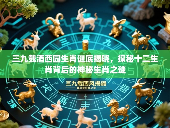 三九载酒西园生肖谜底揭晓，探秘十二生肖背后的神秘生肖之谜