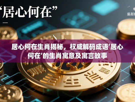 居心何在生肖揭秘，权威解码成语‘居心何在’的生肖寓意及寓言故事
