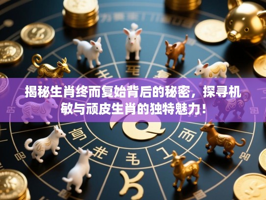 揭秘生肖终而复始背后的秘密，探寻机敏与顽皮生肖的独特魅力！