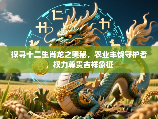 探寻十二生肖龙之奥秘，农业丰饶守护者，权力尊贵吉祥象征