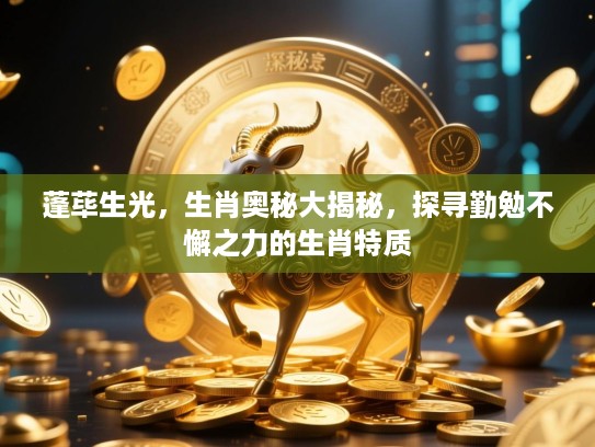 蓬荜生光,生肖奥秘大揭秘,探寻勤勉不懈之力的生肖特质 蓬荜生光,生肖奥秘大揭秘,探寻勤勉不懈之力的生肖特质