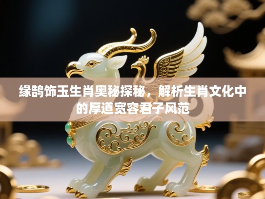 缘鹄饰玉生肖奥秘探秘，解析生肖文化中的厚道宽容君子风范