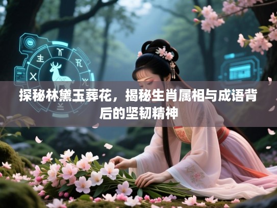 探秘林黛玉葬花,揭秘生肖属相与成语背后的坚韧精神 探秘林黛玉葬花,揭秘生肖属相与成语背后的坚韧精神