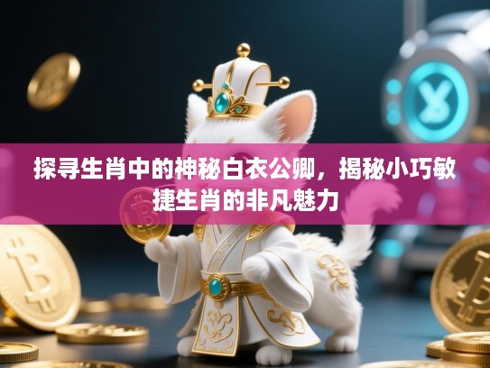 探寻生肖中的神秘白衣公卿，揭秘小巧敏捷生肖的非凡魅力