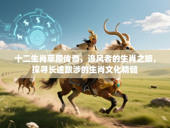 十二生肖草原传奇，追风者的生肖之旅，探寻长途跋涉的生肖文化精髓