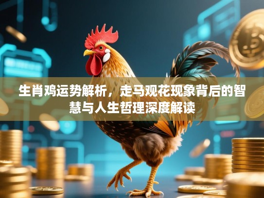生肖鸡运势解析，走马观花现象背后的智慧与人生哲理深度解读